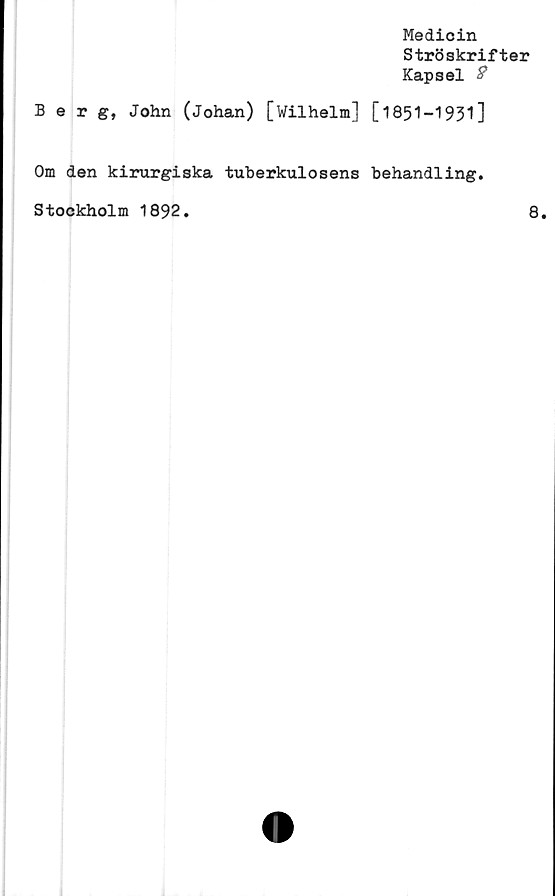  ﻿Medicin
Ströskrifter
Kapsel &
Berg, John (Johan) [Wilhelm] [1851-1931]
Om den kirurgiska tuberkulosens behandling.
Stockholm 1892.	8.