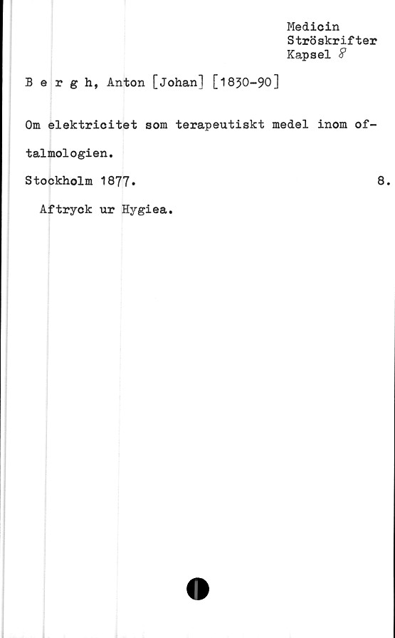 ﻿Medicin
Ströskrifter
Kapsel ?
Bergh, Anton [Johan] [1830-90]
Om elektricitet som terapeutiskt medel inom of-
talmologien.
Stockholm 1877.
Aftryck ur Hygiea.
8.