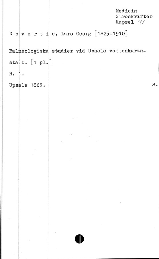  ﻿Medicin
Ströskrifter
Kapsel V/
Dovertie, Lars Georg [1825-1910]
Balneologiska studier vid Upsala vattenkuran-
stalt. [1 pl.]
H. 1.
Upsala 1865
8