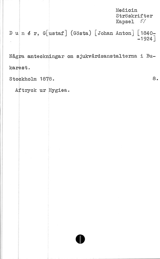  ﻿Medicin
Ströskrifter
Kapsel &/
Dunér, Gr[ustaf] (Gösta) [johan Anton] [1840-
-1924]
Några anteckningar om sjukvårdsanstaltema i Bu-
karest.
Stockholm 1878.
Aftryck ur Hygiea.
8.