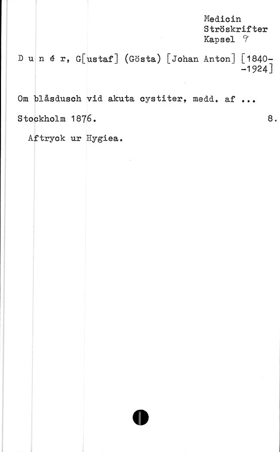 ﻿Medicin
Ströskrifter
Kapsel ?
Dunér, G[ustaf] (Gösta) [Johan Anton] [1840-
-1924]
Om biåsdusch vid akuta oystiter, medd. af ...
Stockholm 1876.	8.
Aftryck ur Hygiea.