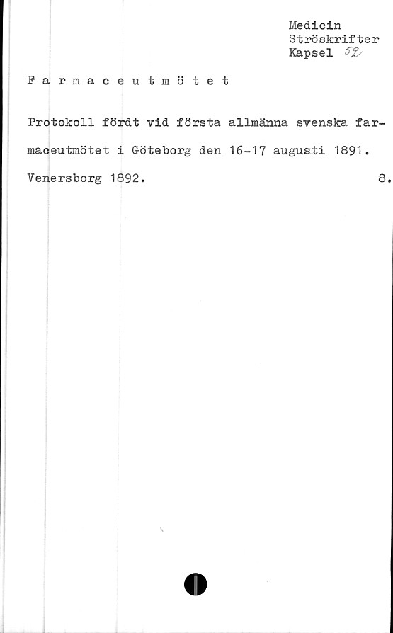  ﻿Medicin
Ströskrifter
Kapsel $2/
Farmaceutmötet
Protokoll fördt vid första allmänna svenska far-
maceutmötet i Göteborg den 16-17 augusti 1891.
Venersborg 1892
8