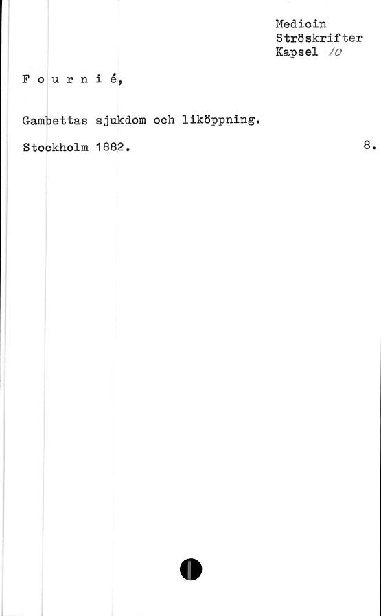  ﻿Medicin
Ströskrifter
Kapsel /
Fournié,
Gambettas sjukdom och liköppning.
Stockholm 1882
8