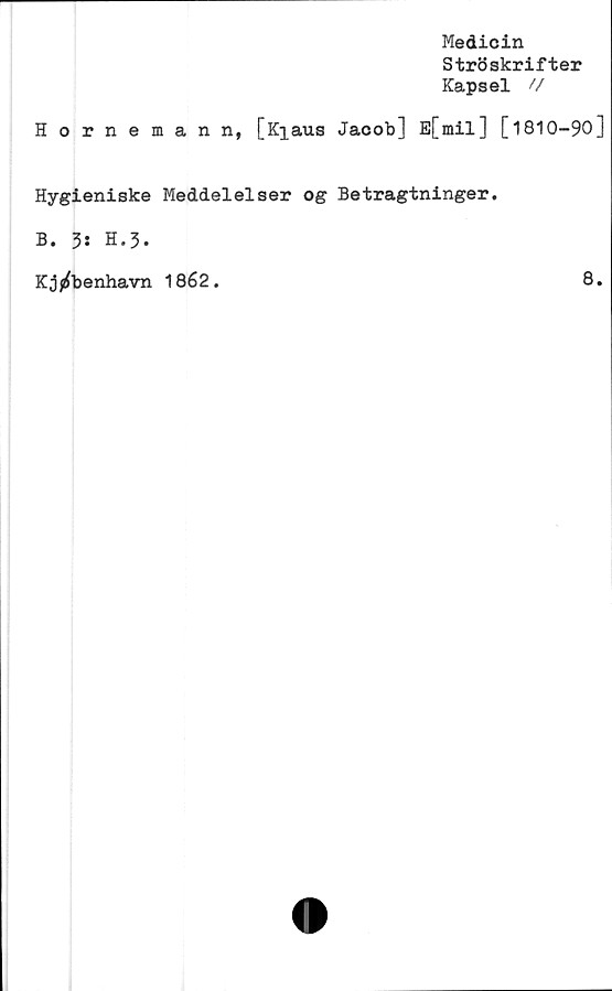  ﻿Medicin
Ströskrifter
Kapsel U
Hornemann, [K^aus Jacob] E[mil] [1810-90]
Hygieniske Meddelelser og Betragtninger.
B. 3: H.3.
Kj^benhavn 1862.	8.