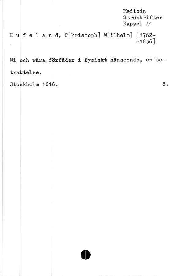  ﻿Medicin
Ströskrifter
Kapsel //
Hufeland, C[hristophl W[ilhelm] [1762-
-1836]
Wi och wåra förfäder i fysiskt hänseende, en be-
traktelse.
Stockholm 1816
8