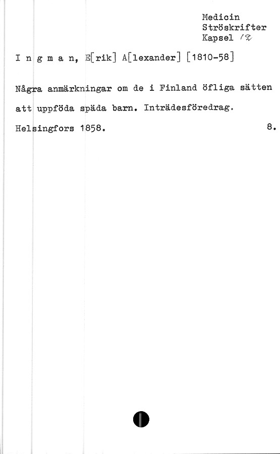  ﻿Medicin
Ströskrifter
Kapsel (%
Ingman, E[rik] A[lexander] [1810-58]
Några anmärkningar om de i Finland öfliga sätten
att uppföda späda barn. Inträdesföredrag.
Helsingfors 1858.
8
