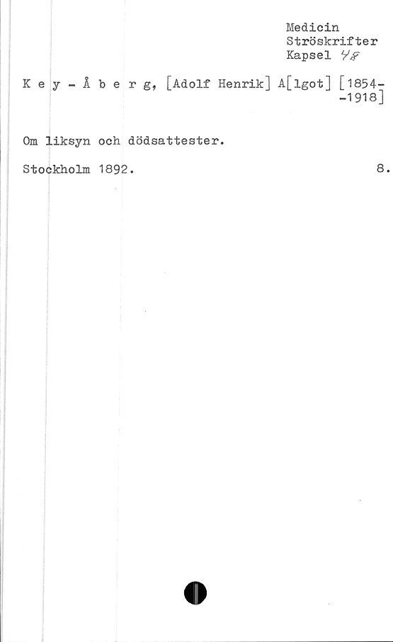  ﻿Medicin
Ströskrifter
Kapsel V/r
Key-Åbe r g,
[Adolf Henrik] A[lgot] [1854—
-1918]
Om liksyn och dödsattester.
Stockholm 1892.
8.