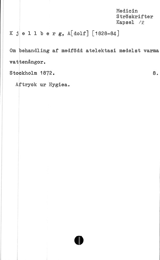  ﻿Medicin
Ströskrifter
Kapsel /£
Kjellberg, A[dolf] [1828-84]
Om behandling af medfödd atelektasi medelst varma
vattenångor.
Stockholm 1872.
Aftryck ur Hygiea.
8.