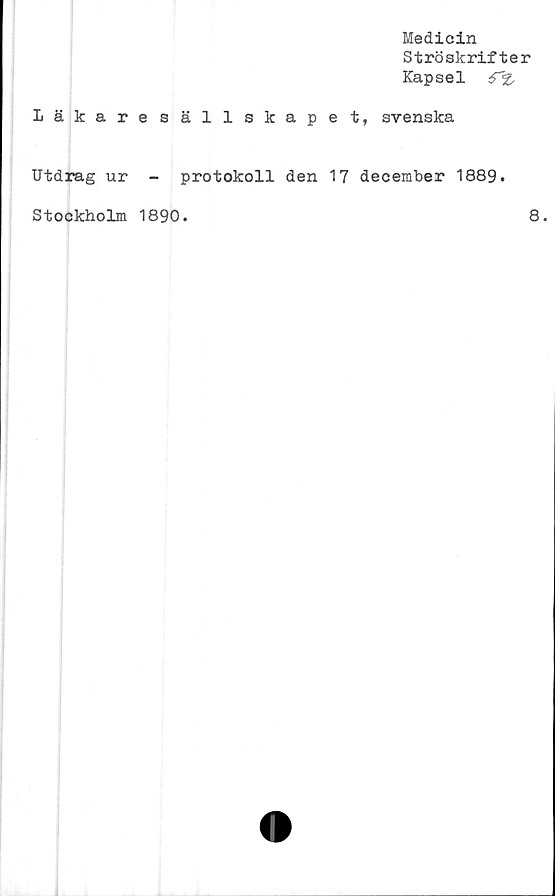  ﻿Medicin
Ströskrifter
Kapsel 6~%
Läkaresällskapet, svenska
Utdrag ur - protokoll den 17 december 1889.
Stockholm 1890
8