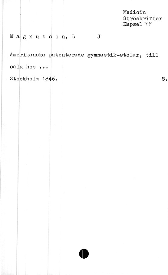  ﻿Medicin
Ströskrifter
Kapsel 3/
Magnusson,!	J
Amerikanska patenterade gymnastik-stolar, till
salu hos ...
Stockholm 1846
8