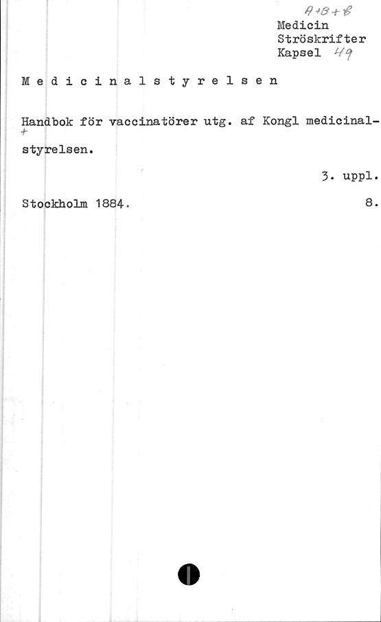  ﻿Medicin
Ströskrifter
Kapsel
Medicinalstyrelsen
Handbok för vaccinatörer utg. af Kongl medicinal-
styrelsen.
3. uppl.
Stockholm 1884•
8.