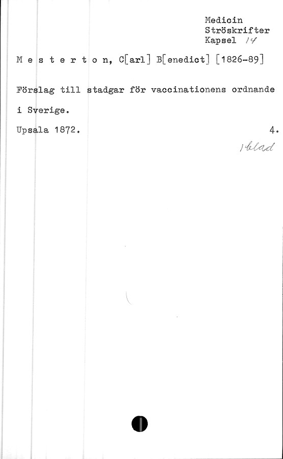  ﻿Medicin
Ströskrifter
Kapsel /y
Mesterton, C[arl] B[enedict] [1826-89]
Förslag till stadgar för vaccinationens ordnande
i Sverige.
TJpsala 1872.	4.