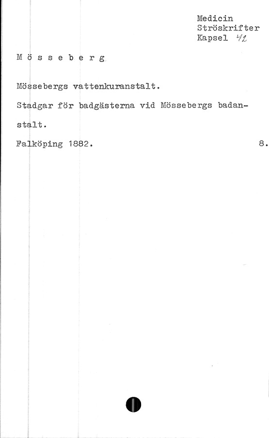  ﻿Medicin
Ströskrifter
Kapsel 'il
Mösseberg
Mössebergs vattenkuranstalt.
Stadgar för badgästerna vid Mössebergs badan-
stalt .
Falköping 1882.
8
