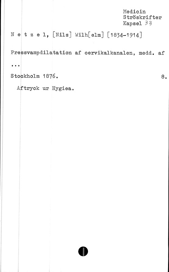  ﻿Medicin
Ströskrifter
Kapsel 33
Netzel, [Nils] Wilh[elm] [1834-19H]
Pressvampdilatation af cervikalkanalen, medd. af
Stockholm 1876.
8.
Aftryck ur Hygiea