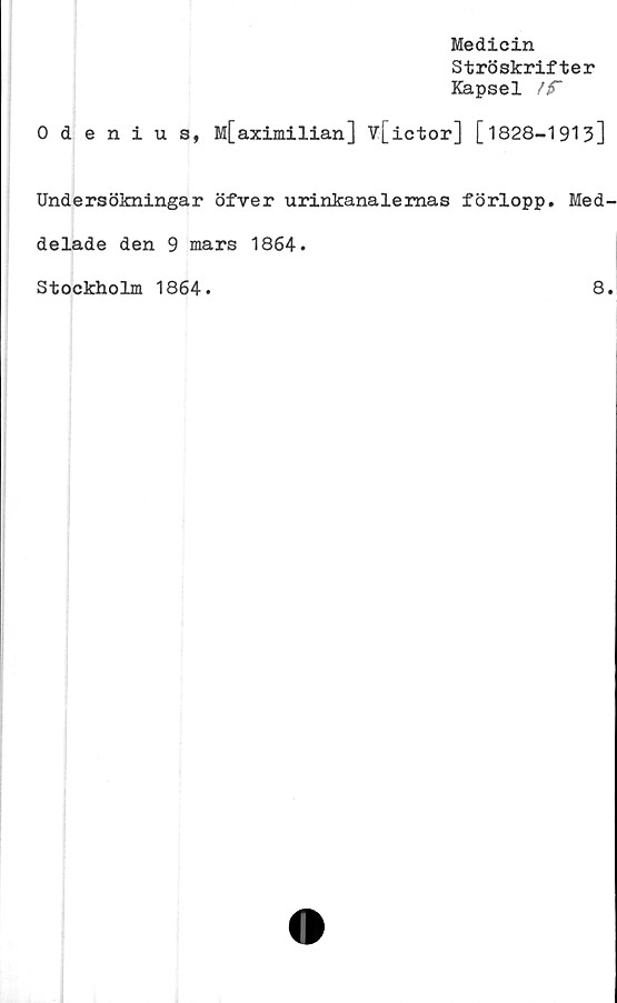  ﻿Medicin
Ströskrifter
Kapsel
0 denius, M[aximilian] V[ictor] [1828-1913]
Undersökningar öfver urinkanalemas förlopp. Med-
delade den 9 mars 1864.
Stockholm 1864.
8
