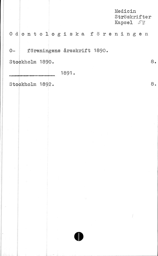  ﻿Medicin
Ströskrifter
Kapsel S~^
Odontologiska föreningen
0- föreningens årsskrift 1890.
Stockholm 1890.	8.
_____________ 1891.
Stockholm 1892.	8.
I
