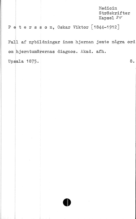  ﻿Medicin
Ströskrifter
Kapsel 2V
Petersson, Oskar Viktor [1844-1912]
Fall af nybildningar inom hjernan jemte några ord
om hjerntumörernas diagnos. Akad. afh.
Upsala 1875.
8