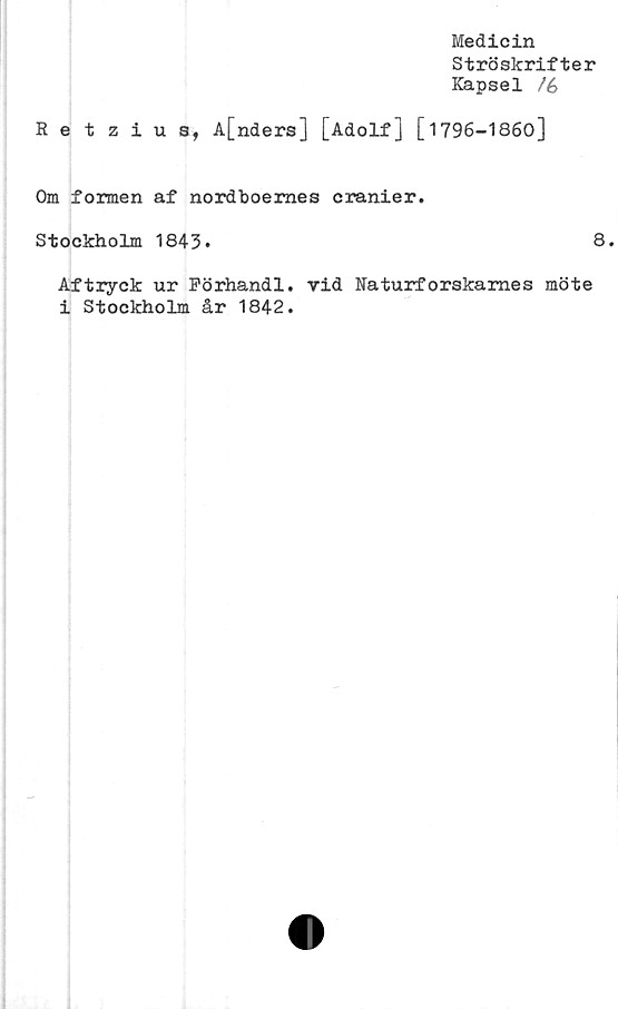  ﻿Medicin
Ströskrifter
Kapsel /é
Retzius, A[nders] [Adolf] [1796-1860]
Om formen af nordboemes cranier.
Stockholm 1843.	8.
Af tryck ur Förhandi. vid Naturf orskames möte
i Stockholm år 1842.