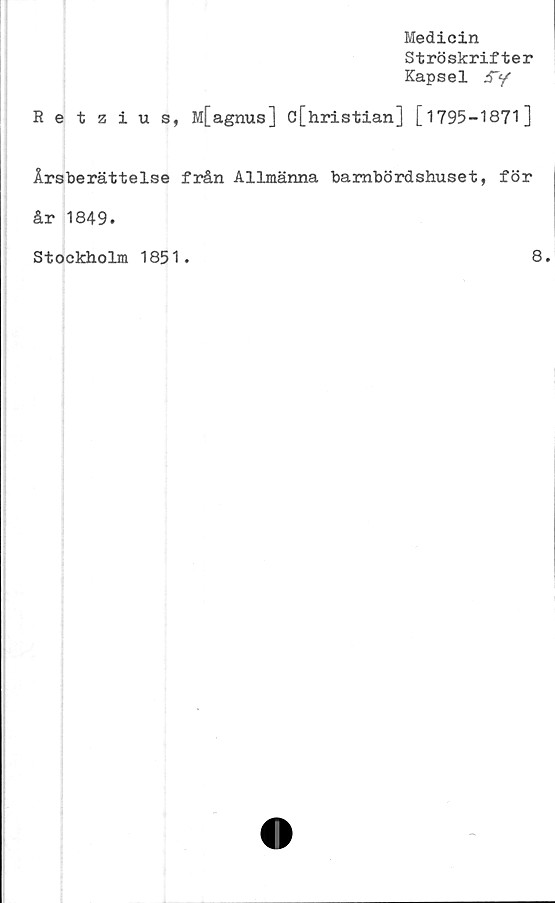  ﻿Medicin
Ströskrifter
Kapsel
Retzius, M[agnus] c[hristian] [1795-1871]
Årsberättelse från Allmänna bambördshuset, för
år 1849.
Stockholm 1851.	8.
