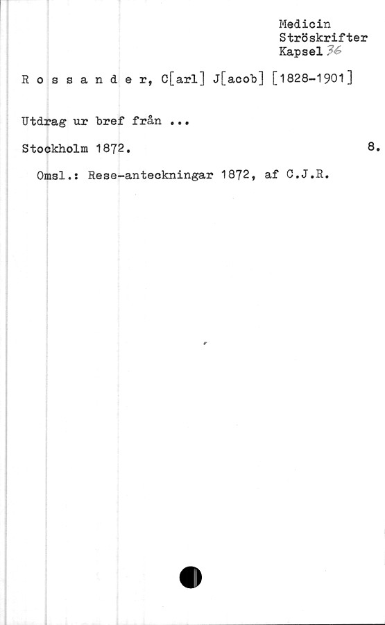  ﻿Medicin
Ströskrifter
Kapsel
Rossander, C[arl] j[acob] [1828-1901]
Utdrag ur bref från ...
Stockholm 1872.	8.
Omsl.; Rese-anteckningar 1872, af C.J.R.