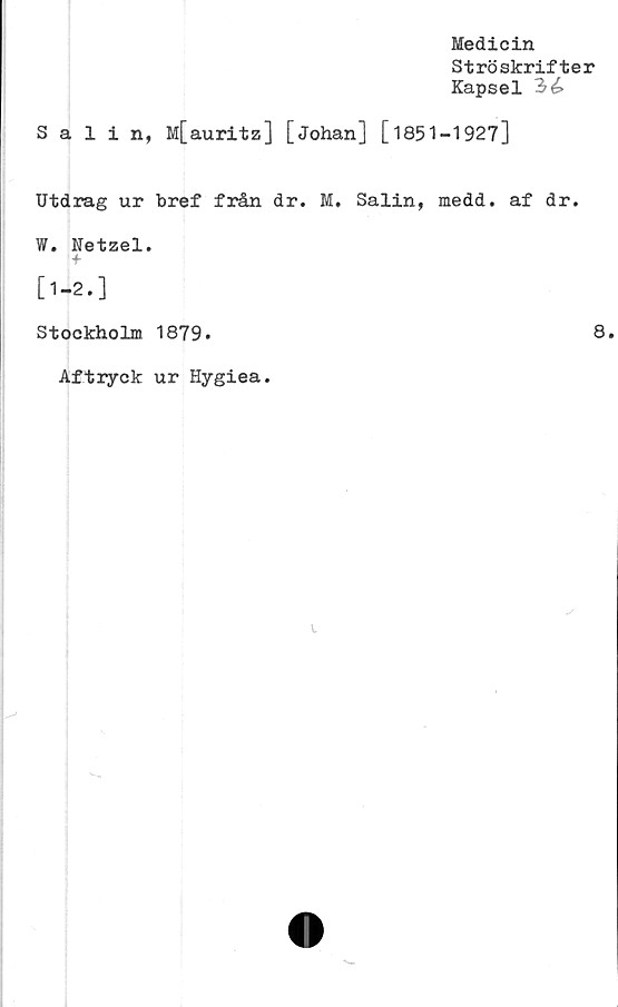  ﻿Medicin
Ströskrifter
Kapsel 3£
Salin, M[auritz] [Johan] [1851-1927]
Utdrag ur bref från dr. M. Salin, medd. af dr.
W. Netzel.
[1-2.]
Stockholm 1879.
Aftryck ur Hygiea.
8.

l