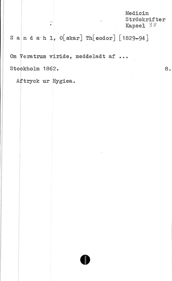  ﻿
Medicin
Ströskrifter
Kapsel 3^
Sandahl, o[skar] Th[eodor] [1829-94]
Om Veratrum viride, meddeladt af ...
Stockholm 1862.	8.
Aftryck ur Hygiea