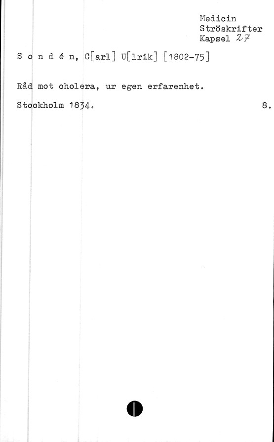  ﻿Medicin
Ströskrifter
Kapsel Z'?
Sondén, C[arl] U[lrik] [1802-75]
Råd mot cholera, ur egen erfarenhet.
Stockholm 1834»
8.