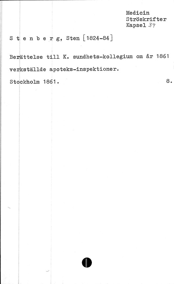  ﻿Medicin
Ströskrifter
Kapsel 3?
Stenberg, Sten [1824-84]
Berättelse till K. sundhets-kollegium om år 1861
verkställde apoteks-inspektioner.
Stockholm 1861
8