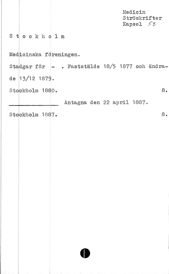  ﻿Medicin
Ströskrifter
Kapsel
Stockholm
Medicinska föreningen.
Stadgar för -	. Faststälde 18/5 1877 och ändra-
de 13/12 1879.
Stockholm 1880.	8.
________________ Antagna den 22 april 1887.
Stockholm 1887
8.