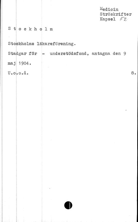  ﻿Medicin
Ströskrifter
Kapsel
Stockholm
Stockholms läkareförening.
Stadgar för - understödsfond, antagna den 9
maj 1904.
U.o.o.å.	8.
