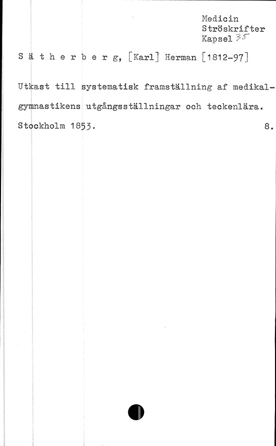  ﻿Medicin
Ströskrifter
Kapsel
Sätherberg, [Karl] Herman [1812-97]
IJtkast till systematisk framställning af medikal-
gymnastikens utgångsställningar och teckenlära.
Stockholm 1853*	8.