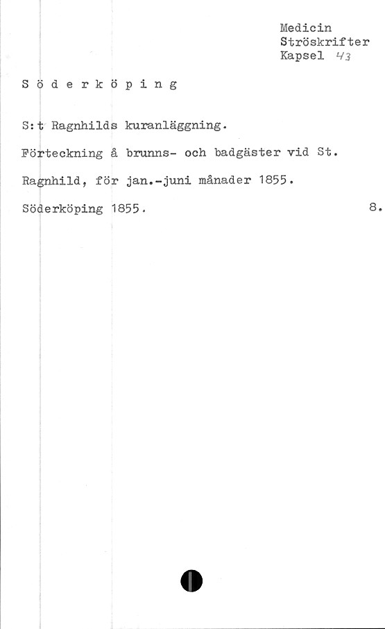  ﻿Medicin
Ströskrifter
Kapsel V3
Söderköping
S:t Ragnhilds kuranläggning.
Förteckning å brunns- och badgäster vid St.
Ragnhild, för jan.-juni månader 1855.
Söderköping 1855-	8.