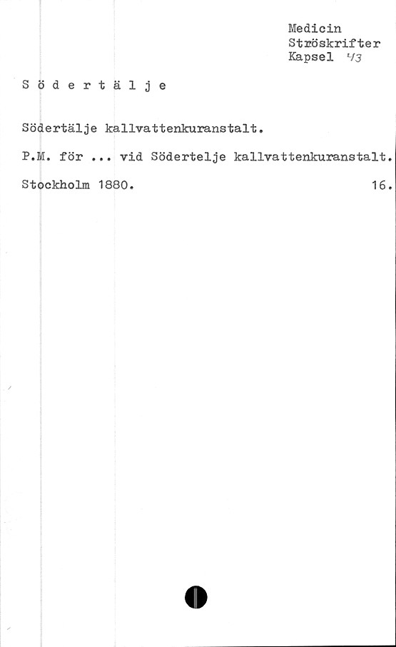  ﻿Medicin
Ströskrifter
Kapsel H3
Södertälje
Södertälje kallvattenkuranstalt.
P.M. för ... vid Södertelje kallvattenkuranstalt
Stockholm 1880
16