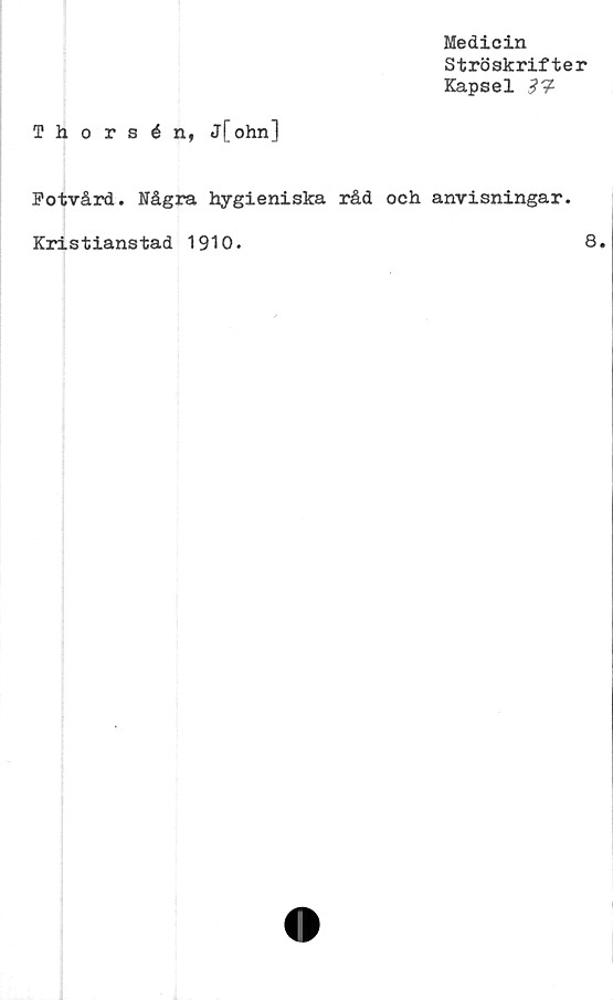  ﻿Thorsén, j[ohn]
Medicin
Ströskrifter
Kapsel
Fotvård. Några hygieniska råd och anvisningar.
Kristianstad 1910.
8