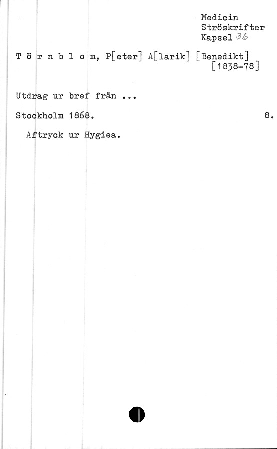  ﻿Medicin
Ströskrifter
Kapsel
Törnblom, P[eter] A[larik] [Benedikt]
[1838-78]
Utdrag ur bref från ...
Stookholm 1868.	8.
Aftryck ur Hygiea.