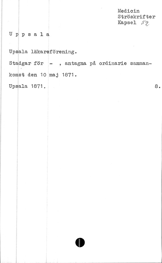  ﻿Medicin
Ströskrifter
Kapsel
Uppsala
Upsala läkareförening.
Stadgar för -	, antagna på ordinarie samman-
komst den 10 maj 1871.
Upsala 1871.
8