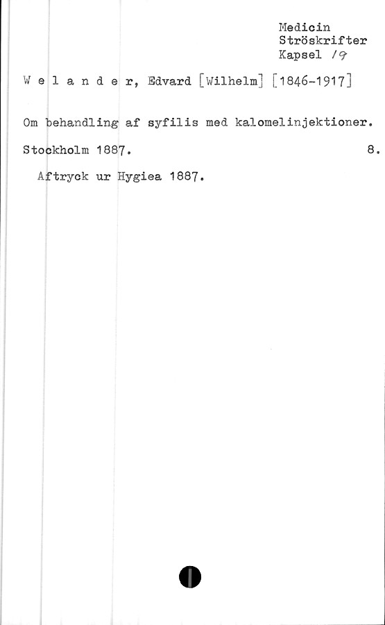  ﻿Medicin
Ströskrifter
Kapsel /<?•
Welander, Edvard [Wilhelm] [1846-1917]
Om behandling af syfilis med kalomelinjektioner.
Stockholm 1887.	8.
Aftryck ur Hygiea 1887.