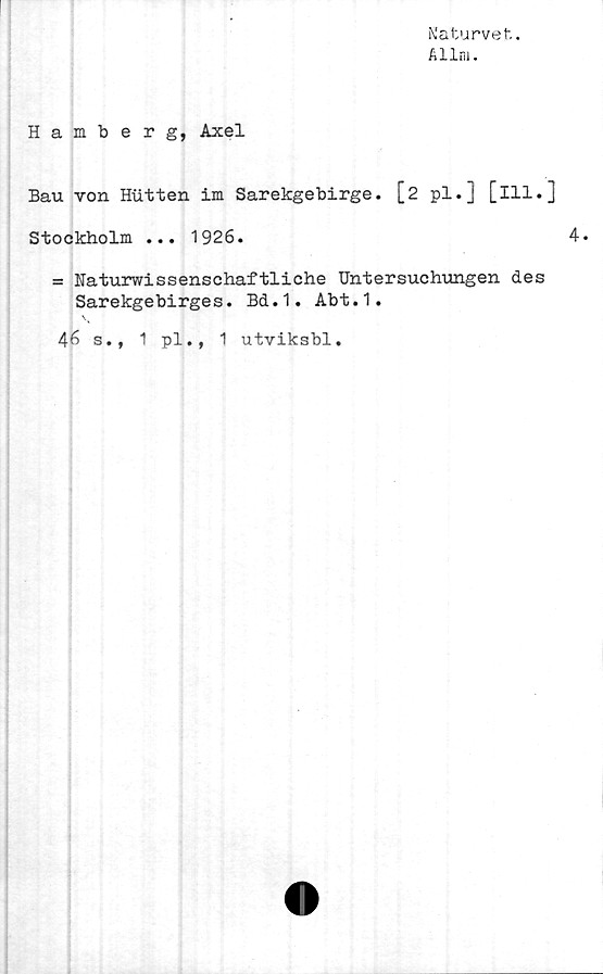  ﻿Naturvet.
k 11m.
Hamberg, Axel
Bau von Hutten im Sarekgebirge. [2 pl.] [ill.
Stockholm ... 1926.
= Naturwissenschaftliche Untersuchungen des
Sarekgebirges. Bd.1. Abt.1.
46 s., 1 pl., 1 utviksbl.