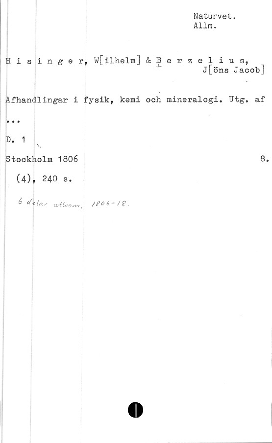  ﻿Naturvet.
Allm.
Hisinger, w[ilhelm] &Berzelius,
j[öns Jacob]
Afhandlingar i fysik, kemi och mineralogi. Utg. af
D. 1
Stockholm 1806	8.
(4), 240 s.