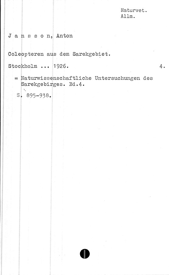  ﻿Naturvet.
Allm.
Jansson, Anton
Coleopteren aus dem Sarekgebiet.
Stockholm ... 1926.
= Naturwissenschaftliche Untersuchungen des
Sarekgebirges. Bd.4.
s. 895-938.