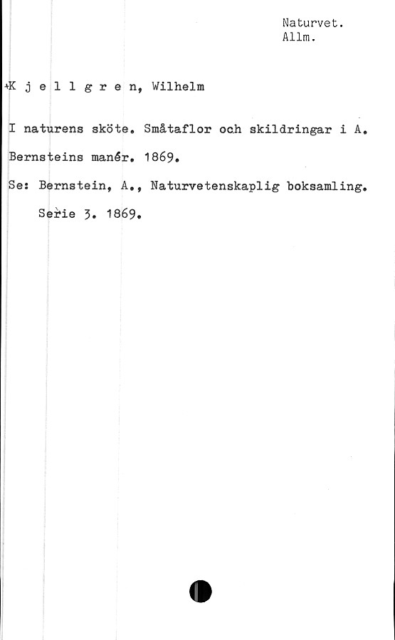  ﻿Naturvet.
Allm.
+Kjellgren, Wilhelm
I naturens sköte. Småtaflor och skildringar i A
Bernsteins manér. 1869.
Se: Bernstein, A., Naturvetenskaplig boksamling
Serie 3. 1869.