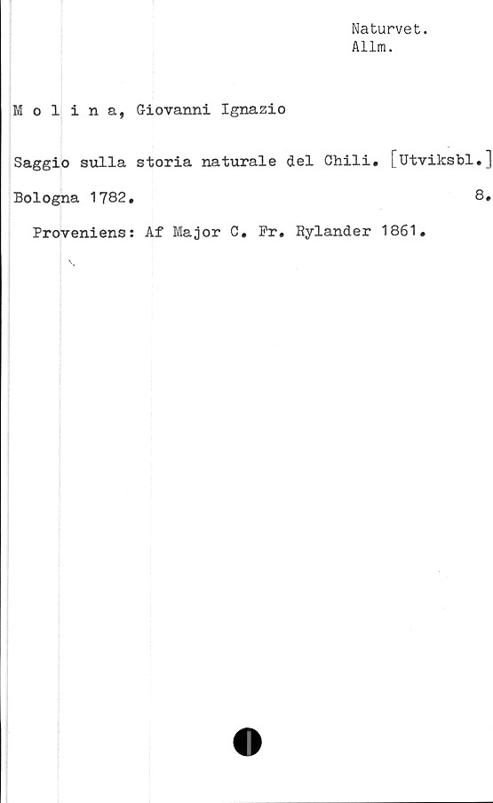  ﻿Naturvet.
Allm.
Molina, Giovanni Ignazio
Saggio sulla storia naturale del Chili, [utviksbl.]
Bologna 1782.	8.
Proveniens: Af Major C. Pr. Rylander 1861.
