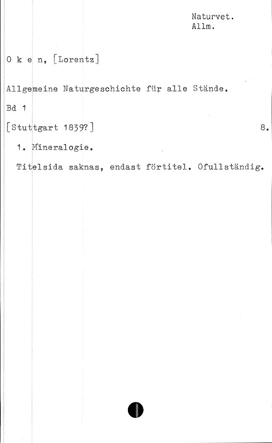  ﻿Naturvet.
Allm.
Oken, [Lorentz]
Allgemeine Naturgeschichte fur alle Stände,
Bd 1
[Stuttgart 1839?]	8.
1, Kineralogie.
Titelsida saknas, endast förtitel. Ofullständig.