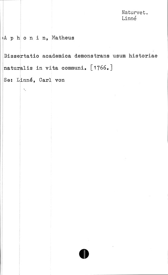  ﻿Naturvet.
Linné
+Aphonin, Matheus
Dissertatio academica demonstrans usum historiae
naturalia in vita communi. [1766.]
Se: Linné, Carl von