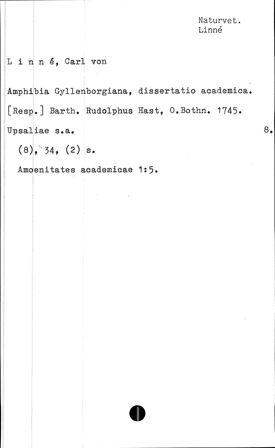  ﻿Naturvet.
Linné
Linné, Carl von
Amphibia Gyllenborgiana, dissertatio academica
[Resp.] Barth. Rudolphus Hast, O.Bothn. 1745»
Upsaliae s.a.
(8), 34, (2) s.
Amoenitates academicae 1:5.