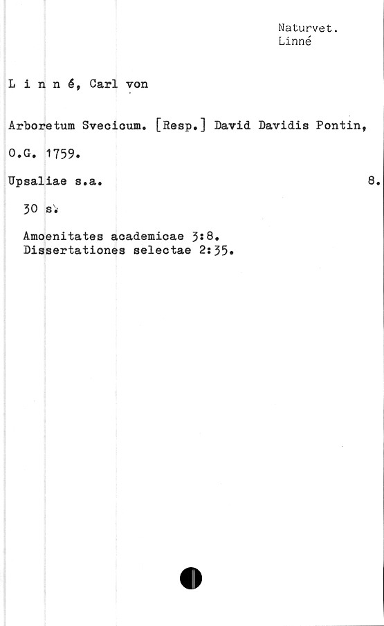  ﻿Naturvet.
Linné
Linné, Carl von
Arboretum Svecicum. [Resp.] David Davidis Pontin,
O.G. 1759.
Upsaliae s.a.	8.
30 Si
Amoenitates aoademicae 3*8»
Dissertationes selectae 2:35