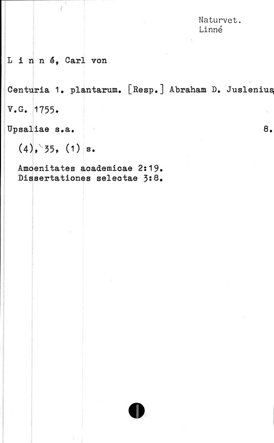  ﻿»
Naturvet.
Linné
Linné, Carl von
Centuria 1, plantarum. [Resp.] Abraham D. Juslenius^
V.G. 1755.
Hpsaliae s.a.	8.
(4),"55, (1) s.
Amoenitates aoademicae 2:19.
Bissertationes selectae 3* Q.