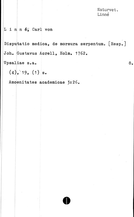  ﻿Naturvet.
Linné
Linné'% Carl von
Disputatio medica, de morsura serpentum. [Resp.]
Joh. Gustavus Acrell, Holm. 1762.
Upsaliae s.a.
(4)* 19, (1) s.
Amoenitates academicae 3*26