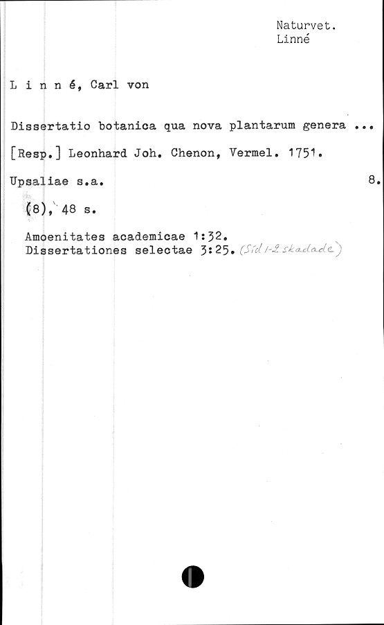 ﻿Naturvet.
Linné
Linné, Carl von
Dissertatio botanica qua nova plantarum genera
[Resp.] Leonhard Joh. Chenon, Vermel. 1751»
Upsaliae s.a.
(8),' 48 s.
Amoenitates academicae 1:32.
Dissertationes selectae 3*25