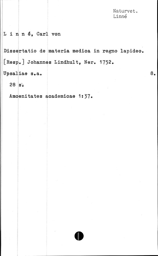  ﻿Naturvet.
Linné
Linné, Carl von
Dissertatio de materia medica in regno lapideo
[Resp.] Johannes Lindhult, Ner. 1752.
Upsaliae s.a.
28 s*
Araoenitates academicae 1:37»
